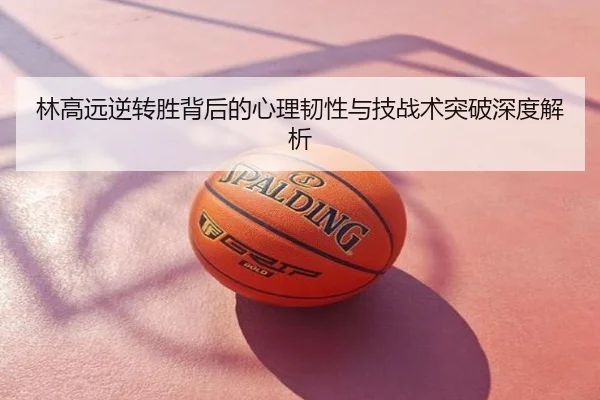林高远逆转胜背后的心理韧性与技战术突破深度解析