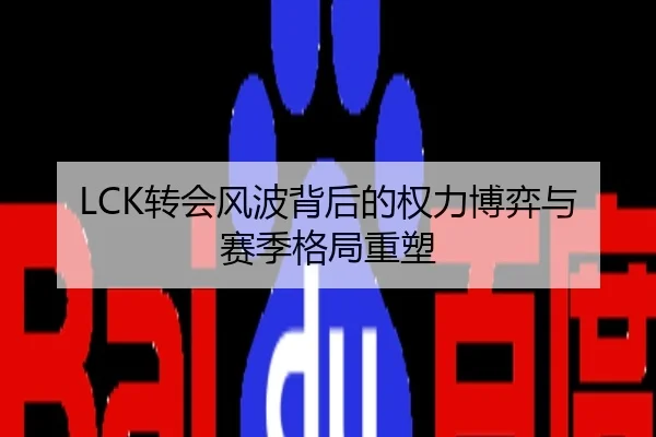 LCK转会风波背后的权力博弈与赛季格局重塑