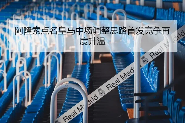 阿隆索点名皇马中场调整思路首发竞争再度升温
