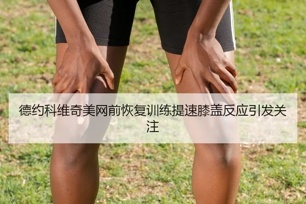 德约科维奇美网前恢复训练提速膝盖反应引发关注