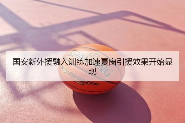 国安新外援融入训练加速夏窗引援效果开始显现