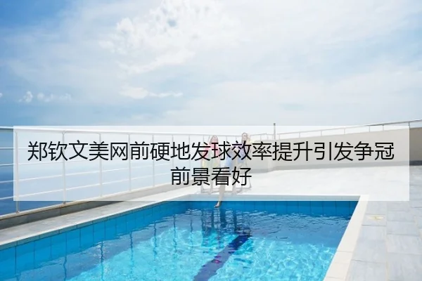 郑钦文美网前硬地发球效率提升引发争冠前景看好