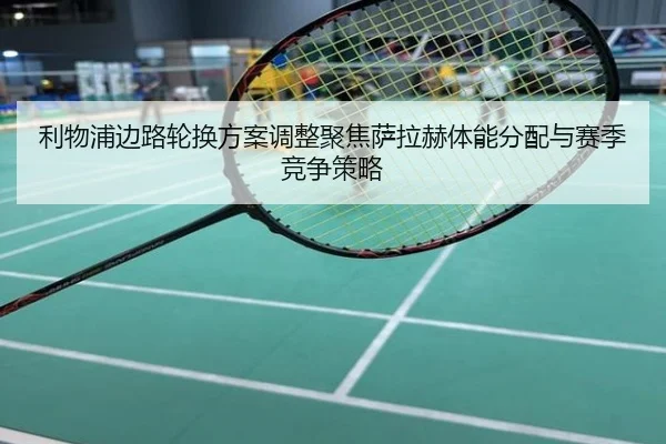 利物浦边路轮换方案调整聚焦萨拉赫体能分配与赛季竞争策略