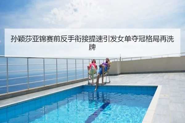孙颖莎亚锦赛前反手衔接提速引发女单夺冠格局再洗牌
