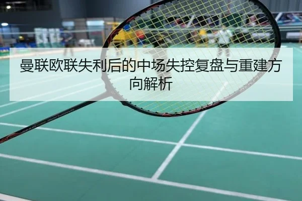 曼联欧联失利后的中场失控复盘与重建方向解析